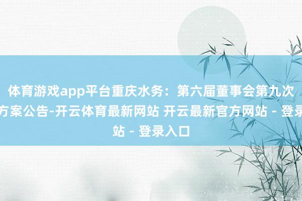 体育游戏app平台重庆水务：第六届董事会第九次会议方案公告-开云体育最新网站 开云最新官方网站 - 登录入口