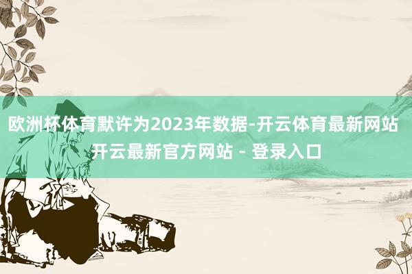 欧洲杯体育默许为2023年数据-开云体育最新网站 开云最新官方网站 - 登录入口