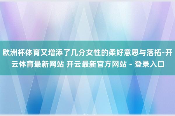 欧洲杯体育又增添了几分女性的柔好意思与落拓-开云体育最新网站 开云最新官方网站 - 登录入口