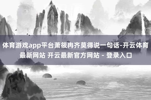 体育游戏app平台萧筱冉齐莫得说一句话-开云体育最新网站 开云最新官方网站 - 登录入口