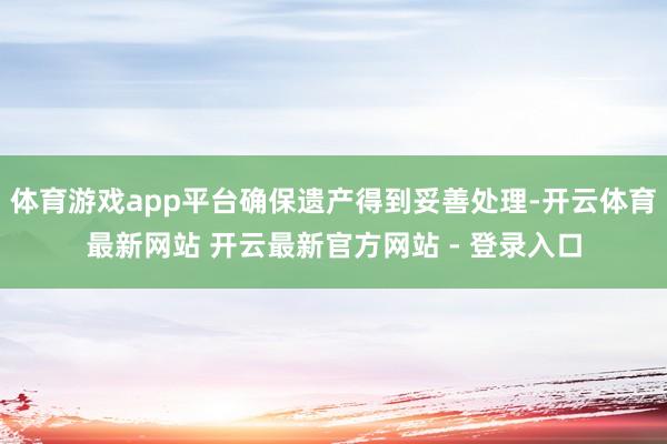体育游戏app平台确保遗产得到妥善处理-开云体育最新网站 开云最新官方网站 - 登录入口