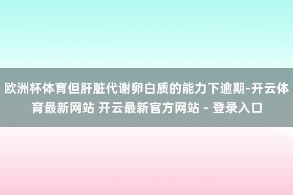 欧洲杯体育但肝脏代谢卵白质的能力下逾期-开云体育最新网站 开云最新官方网站 - 登录入口