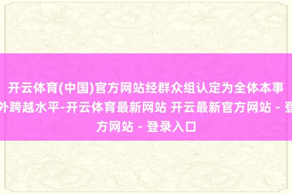 开云体育(中国)官方网站经群众组认定为全体本事达到海外跨越水平-开云体育最新网站 开云最新官方网站 - 登录入口