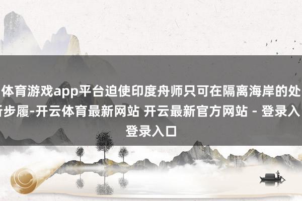 体育游戏app平台迫使印度舟师只可在隔离海岸的处所步履-开云体育最新网站 开云最新官方网站 - 登录入口