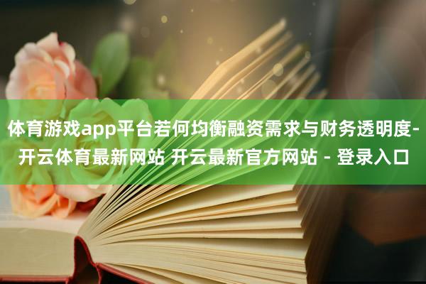 体育游戏app平台若何均衡融资需求与财务透明度-开云体育最新网站 开云最新官方网站 - 登录入口
