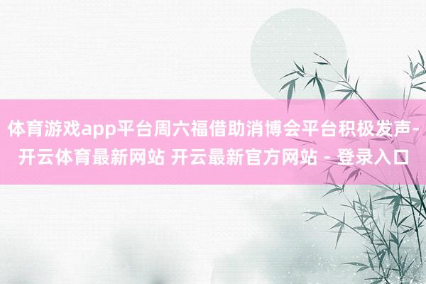 体育游戏app平台周六福借助消博会平台积极发声-开云体育最新网站 开云最新官方网站 - 登录入口