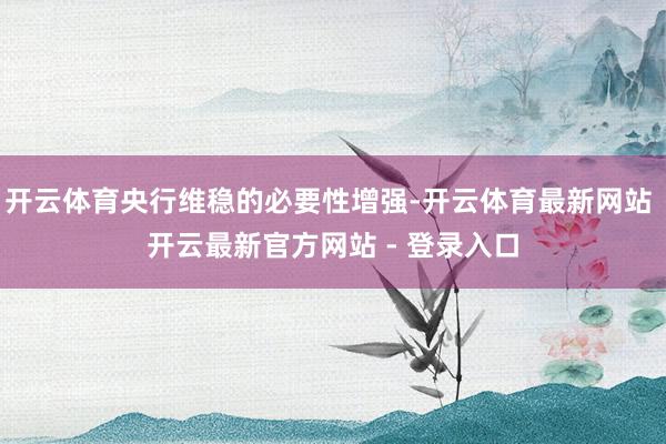 开云体育央行维稳的必要性增强-开云体育最新网站 开云最新官方网站 - 登录入口