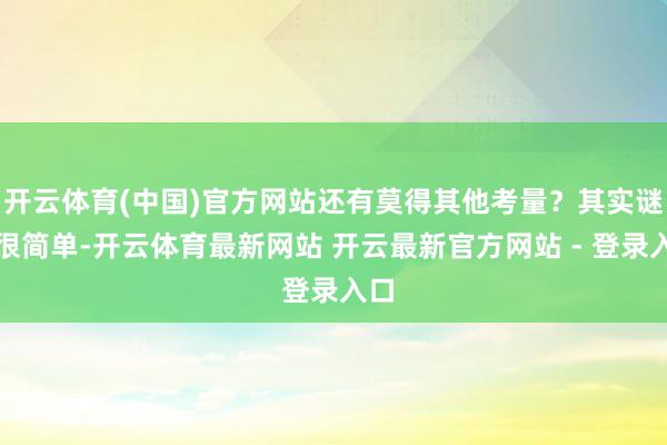 开云体育(中国)官方网站还有莫得其他考量？其实谜底很简单-开云体育最新网站 开云最新官方网站 - 登录入口