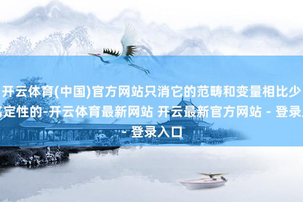 开云体育(中国)官方网站只消它的范畴和变量相比少和笃定性的-开云体育最新网站 开云最新官方网站 - 登录入口