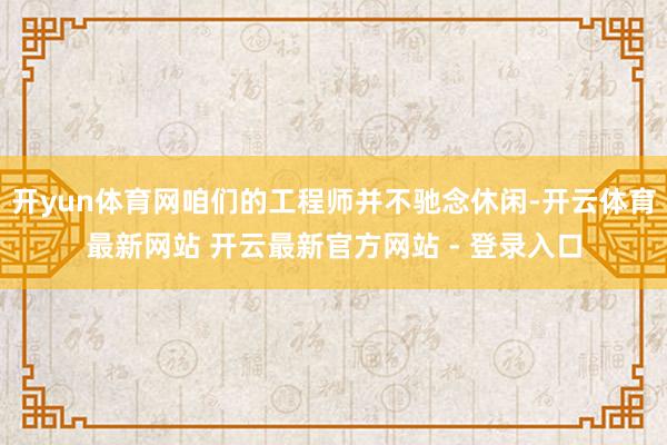 开yun体育网咱们的工程师并不驰念休闲-开云体育最新网站 开云最新官方网站 - 登录入口