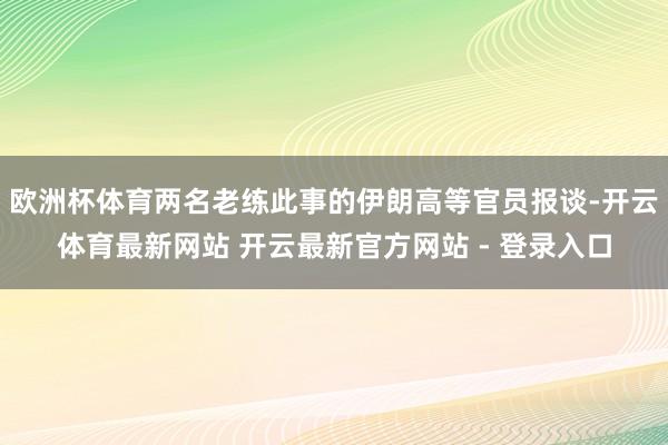 欧洲杯体育两名老练此事的伊朗高等官员报谈-开云体育最新网站 开云最新官方网站 - 登录入口