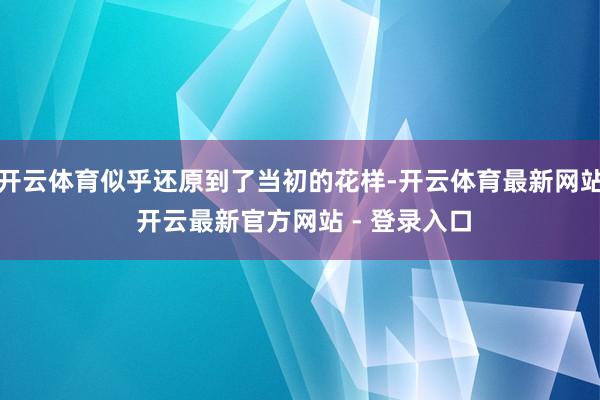 开云体育似乎还原到了当初的花样-开云体育最新网站 开云最新官方网站 - 登录入口