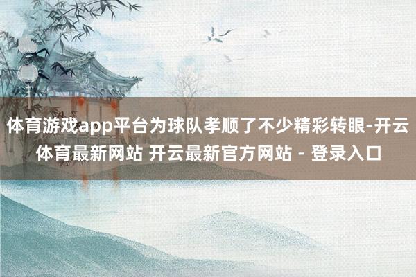 体育游戏app平台为球队孝顺了不少精彩转眼-开云体育最新网站 开云最新官方网站 - 登录入口
