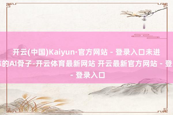 开云(中国)Kaiyun·官方网站 - 登录入口未进行标志的AI骨子-开云体育最新网站 开云最新官方网站 - 登录入口