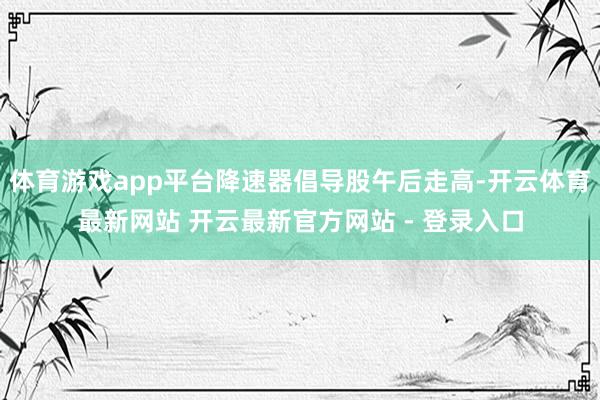 体育游戏app平台降速器倡导股午后走高-开云体育最新网站 开云最新官方网站 - 登录入口