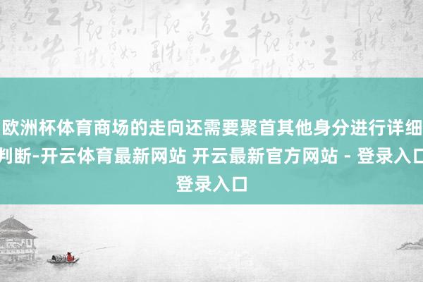 欧洲杯体育商场的走向还需要聚首其他身分进行详细判断-开云体育最新网站 开云最新官方网站 - 登录入口