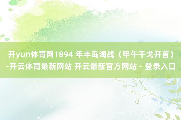 开yun体育网1894 年丰岛海战（甲午干戈开首）-开云体育最新网站 开云最新官方网站 - 登录入口