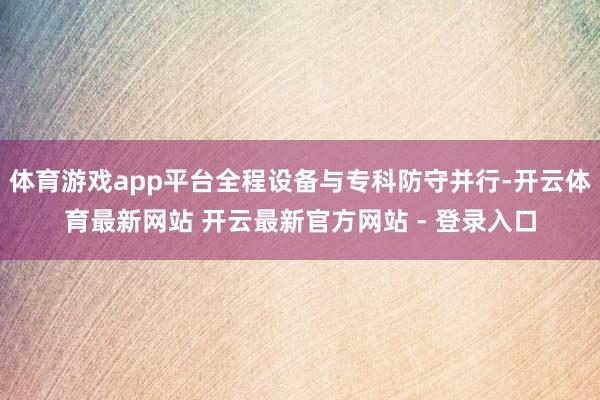 体育游戏app平台全程设备与专科防守并行-开云体育最新网站 开云最新官方网站 - 登录入口