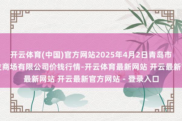 开云体育(中国)官方网站2025年4月2日青岛市城阳蔬菜水产物批发商场有限公司价钱行情-开云体育最新网站 开云最新官方网站 - 登录入口