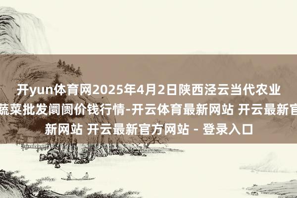 开yun体育网2025年4月2日陕西泾云当代农业股份有限公司云阳蔬菜批发阛阓价钱行情-开云体育最新网站 开云最新官方网站 - 登录入口