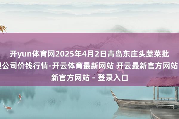 开yun体育网2025年4月2日青岛东庄头蔬菜批发市集有限公司价钱行情-开云体育最新网站 开云最新官方网站 - 登录入口