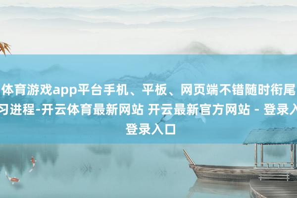 体育游戏app平台手机、平板、网页端不错随时衔尾学习进程-开云体育最新网站 开云最新官方网站 - 登录入口