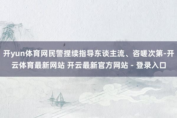 开yun体育网民警捏续指导东谈主流、咨嗟次第-开云体育最新网站 开云最新官方网站 - 登录入口