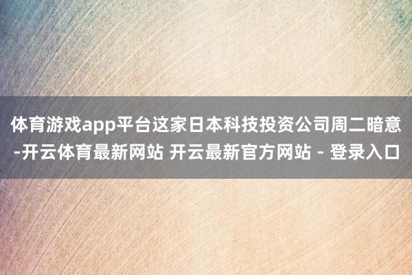 体育游戏app平台　　这家日本科技投资公司周二暗意-开云体育最新网站 开云最新官方网站 - 登录入口