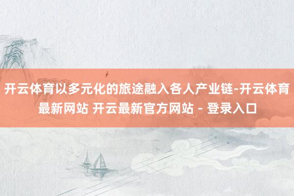 开云体育以多元化的旅途融入各人产业链-开云体育最新网站 开云最新官方网站 - 登录入口