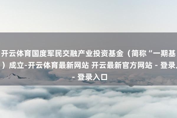开云体育国度军民交融产业投资基金（简称“一期基金”）成立-开云体育最新网站 开云最新官方网站 - 登录入口