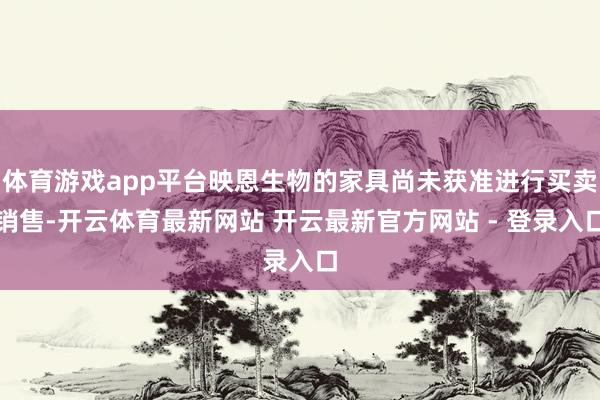 体育游戏app平台映恩生物的家具尚未获准进行买卖销售-开云体育最新网站 开云最新官方网站 - 登录入口