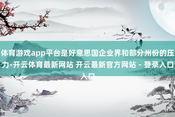 体育游戏app平台是好意思国企业界和部分州份的压力-开云体育最新网站 开云最新官方网站 - 登录入口