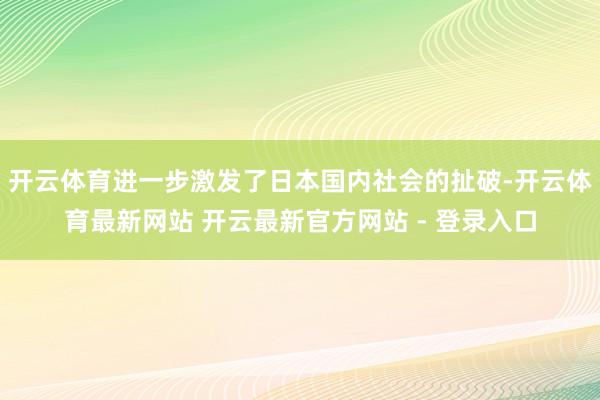 开云体育进一步激发了日本国内社会的扯破-开云体育最新网站 开云最新官方网站 - 登录入口