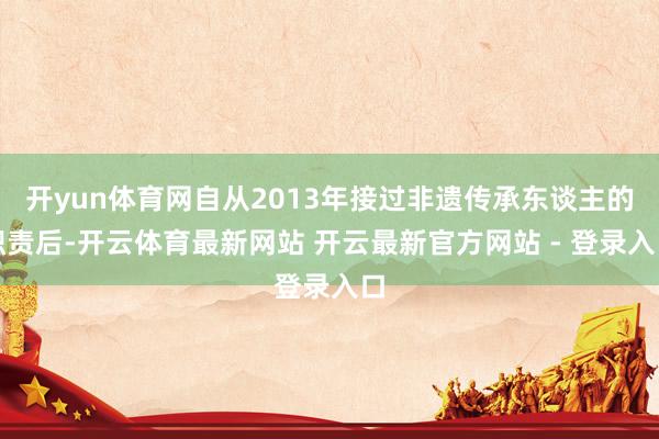 开yun体育网自从2013年接过非遗传承东谈主的职责后-开云体育最新网站 开云最新官方网站 - 登录入口