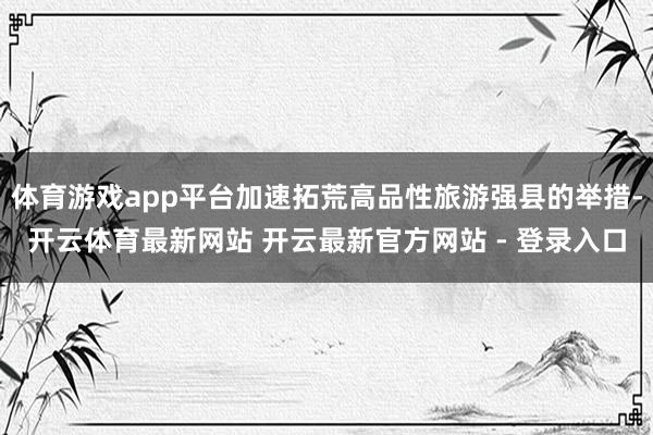 体育游戏app平台加速拓荒高品性旅游强县的举措-开云体育最新网站 开云最新官方网站 - 登录入口