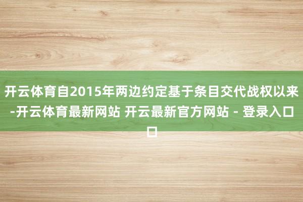 开云体育自2015年两边约定基于条目交代战权以来-开云体育最新网站 开云最新官方网站 - 登录入口