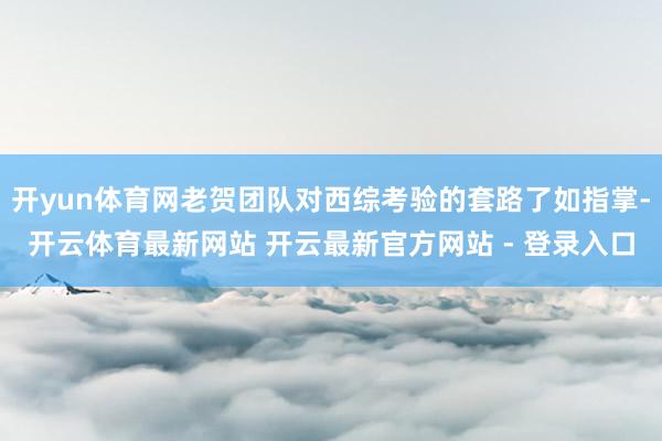 开yun体育网老贺团队对西综考验的套路了如指掌-开云体育最新网站 开云最新官方网站 - 登录入口