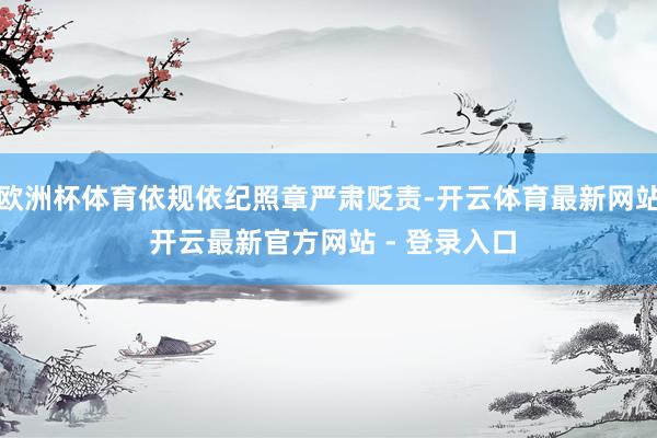 欧洲杯体育依规依纪照章严肃贬责-开云体育最新网站 开云最新官方网站 - 登录入口