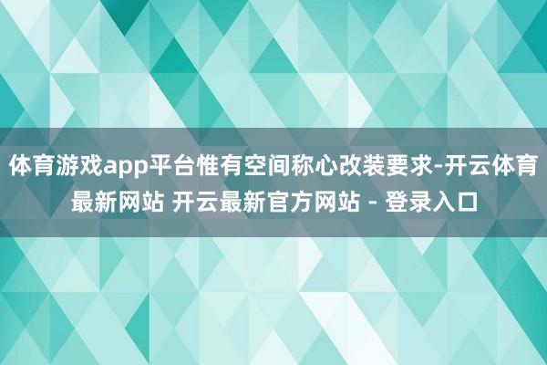 体育游戏app平台惟有空间称心改装要求-开云体育最新网站 开云最新官方网站 - 登录入口