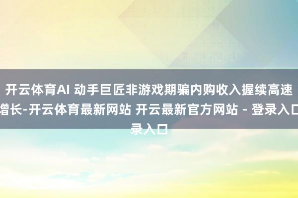 开云体育AI 动手巨匠非游戏期骗内购收入握续高速增长-开云体育最新网站 开云最新官方网站 - 登录入口