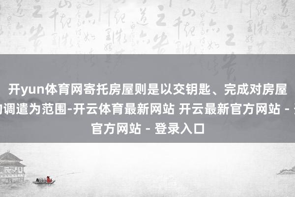 开yun体育网寄托房屋则是以交钥匙、完成对房屋执法权的调遣为范围-开云体育最新网站 开云最新官方网站 - 登录入口