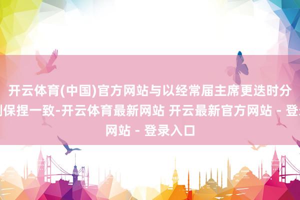 开云体育(中国)官方网站与以经常届主席更迭时分的老例保捏一致-开云体育最新网站 开云最新官方网站 - 登录入口