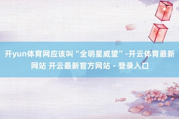 开yun体育网应该叫“全明星威望”-开云体育最新网站 开云最新官方网站 - 登录入口