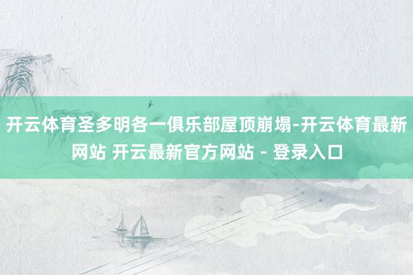 开云体育圣多明各一俱乐部屋顶崩塌-开云体育最新网站 开云最新官方网站 - 登录入口