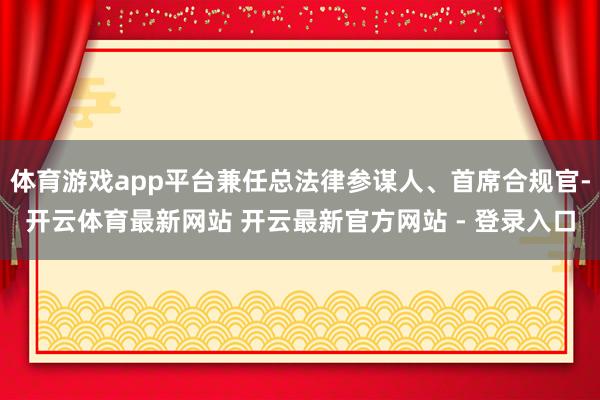 体育游戏app平台兼任总法律参谋人、首席合规官-开云体育最新网站 开云最新官方网站 - 登录入口