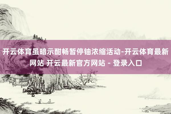开云体育虽暗示酣畅暂停铀浓缩活动-开云体育最新网站 开云最新官方网站 - 登录入口