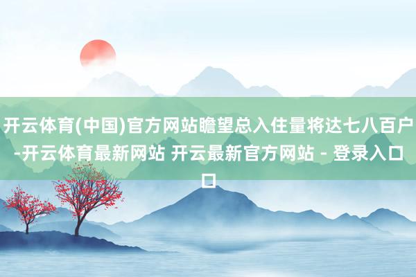 开云体育(中国)官方网站瞻望总入住量将达七八百户-开云体育最新网站 开云最新官方网站 - 登录入口