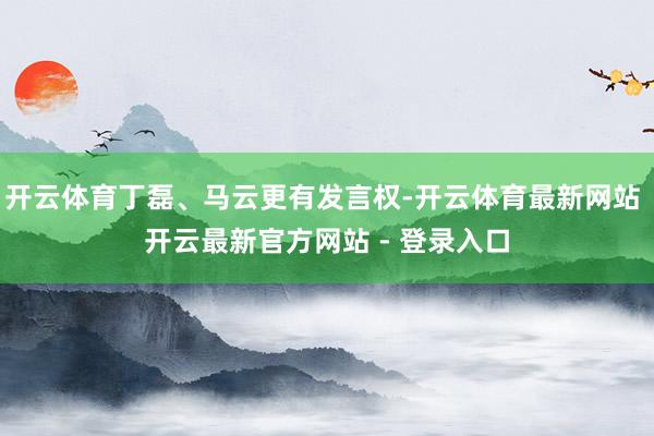 开云体育丁磊、马云更有发言权-开云体育最新网站 开云最新官方网站 - 登录入口