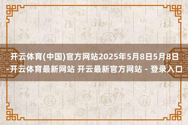 开云体育(中国)官方网站2025年5月8日5月8日-开云体育最新网站 开云最新官方网站 - 登录入口