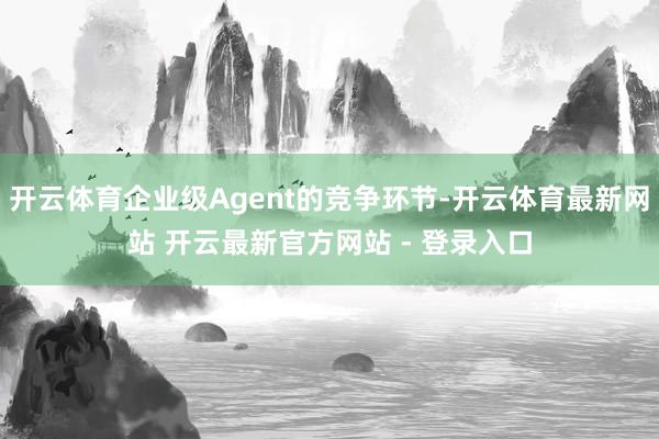 开云体育企业级Agent的竞争环节-开云体育最新网站 开云最新官方网站 - 登录入口